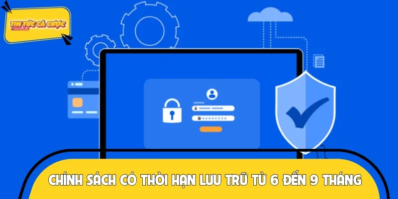 Chính sách có thời hạn lưu trữ từ 6 đến 9 tháng