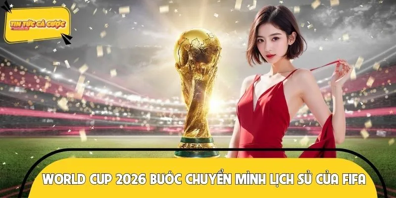 World Cup 2026 đánh dấu bước chuyển mình lịch sử của FIFA